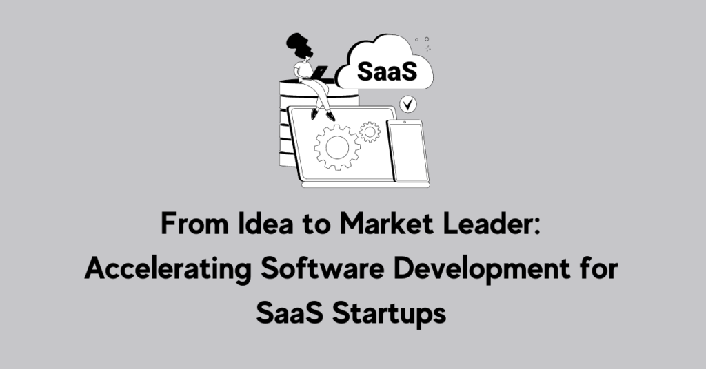 From Idea to Market Leader: Accelerating Software Development for SaaS Startups